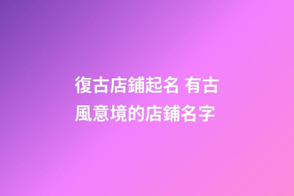 復古店鋪起名 有古風意境的店鋪名字-第1張-店鋪起名-玄機派